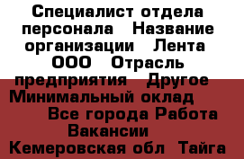 Специалист отдела персонала › Название организации ­ Лента, ООО › Отрасль предприятия ­ Другое › Минимальный оклад ­ 20 900 - Все города Работа » Вакансии   . Кемеровская обл.,Тайга г.